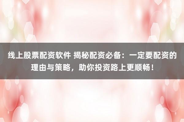 线上股票配资软件 揭秘配资必备：一定要配资的理由与策略，助你投资路上更顺畅！