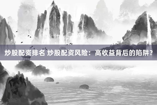 炒股配资排名 炒股配资风险:高收益背后的陷阱?