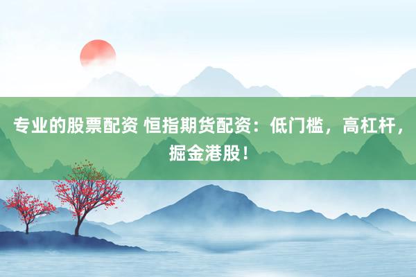 专业的股票配资 恒指期货配资：低门槛，高杠杆，掘金港股！