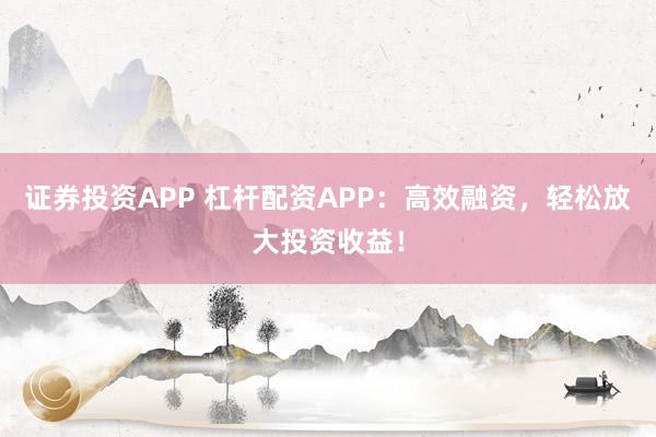 证券投资APP 杠杆配资APP:高效融资,轻松放大投资收益!