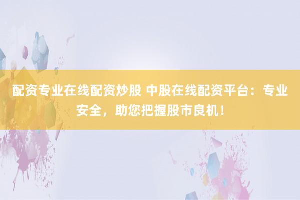 配资专业在线配资炒股 中股在线配资平台:专业安全,助您把握股市良机!