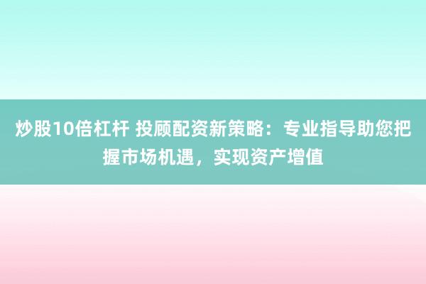炒股10倍杠杆 投顾配资新策略:专业指导助您把握市场机遇,实现资产增值