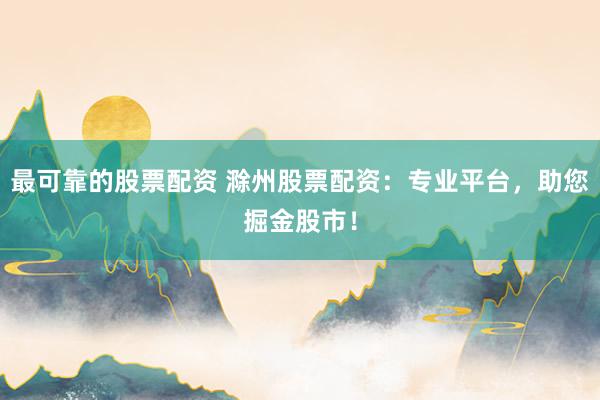 最可靠的股票配资 滁州股票配资：专业平台，助您掘金股市！