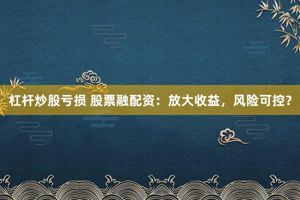 杠杆炒股亏损 股票融配资:放大收益,风险可控?