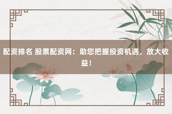 配资排名 股票配资网：助您把握投资机遇，放大收益！