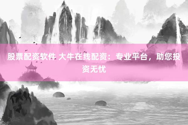 股票配资软件 大牛在线配资:专业平台,助您投资无忧