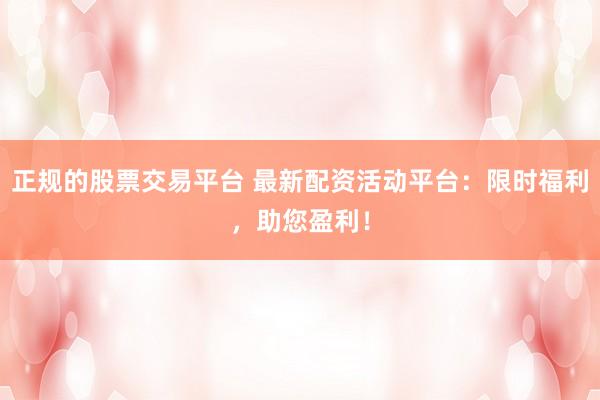 正规的股票交易平台 最新配资活动平台：限时福利，助您盈利！