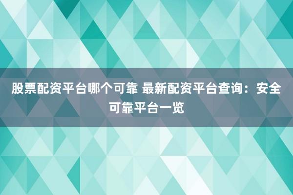 股票配资平台哪个可靠 最新配资平台查询:安全可靠平台一览