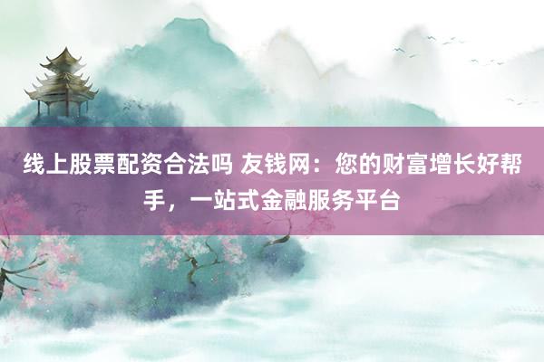 线上股票配资合法吗 友钱网：您的财富增长好帮手，一站式金融服务平台