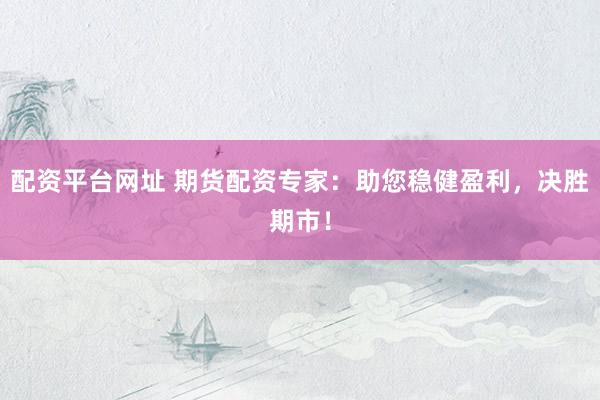 配资平台网址 期货配资专家:助您稳健盈利,决胜期市!