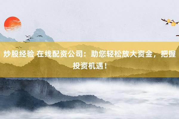 炒股经验 在线配资公司:助您轻松放大资金,把握投资机遇!