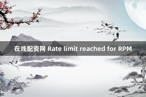 在线配资网 Rate limit reached for RPM