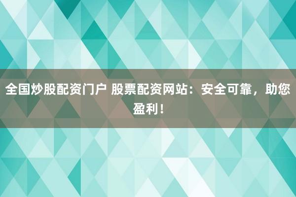 全国炒股配资门户 股票配资网站:安全可靠,助您盈利!
