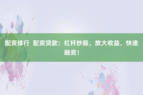 配资排行  配资贷款：杠杆炒股，放大收益，快速融资！