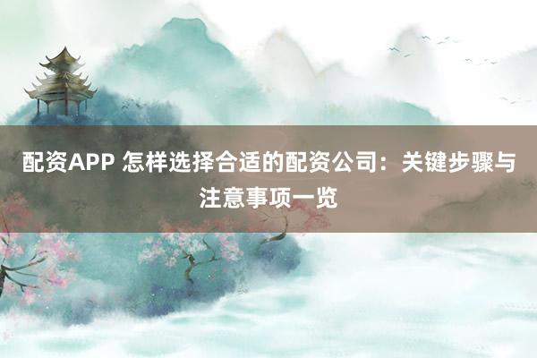 配资APP 怎样选择合适的配资公司：关键步骤与注意事项一览