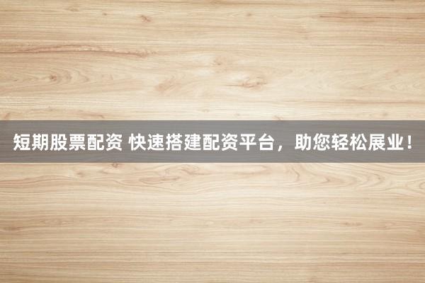 短期股票配资 快速搭建配资平台，助您轻松展业！