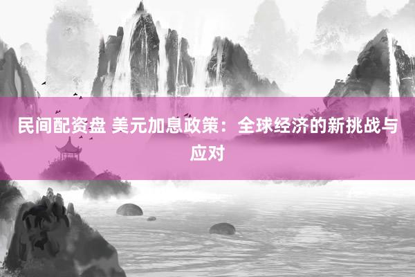 民间配资盘 美元加息政策：全球经济的新挑战与应对
