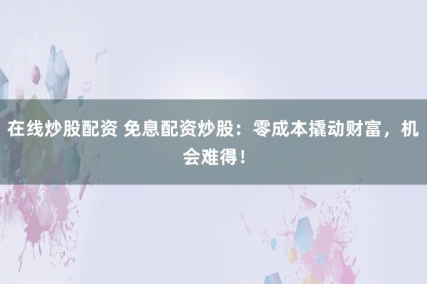 在线炒股配资 免息配资炒股：零成本撬动财富，机会难得！