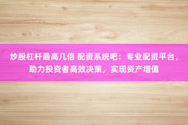炒股杠杆最高几倍 配资系统吧:专业配资平台,助力投资者高效决策,实现资产增值