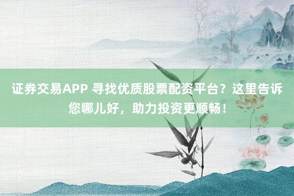 证券交易APP 寻找优质股票配资平台？这里告诉您哪儿好，助力投资更顺畅！