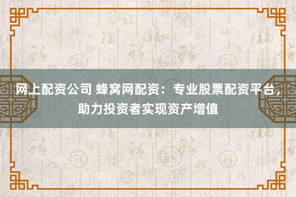 网上配资公司 蜂窝网配资:专业股票配资平台,助力投资者实现资产增值