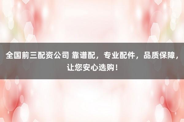 全国前三配资公司 靠谱配,专业配件,品质保障,让您安心选购!