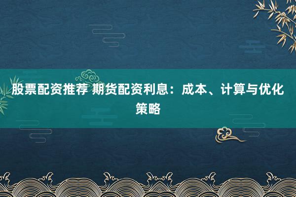 股票配资推荐 期货配资利息:成本、计算与优化策略