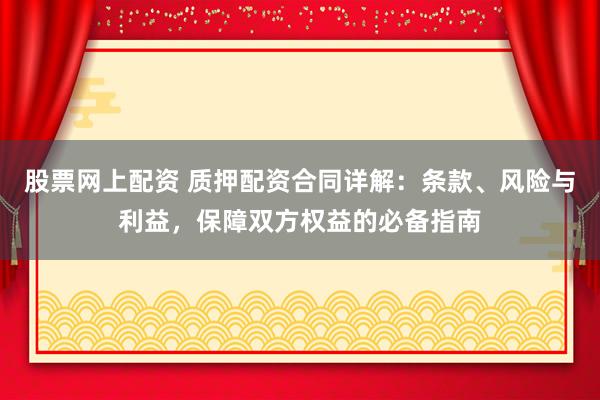 股票网上配资 质押配资合同详解：条款、风险与利益，保障双方权益的必备指南