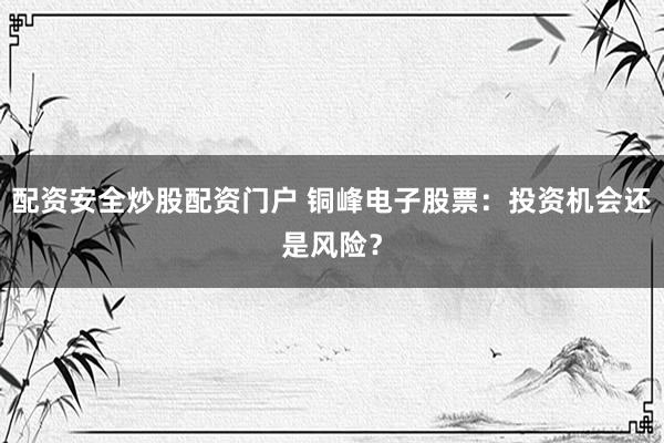 配资安全炒股配资门户 铜峰电子股票:投资机会还是风险?