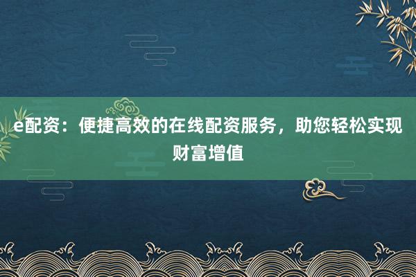 e配资:便捷高效的在线配资服务,助您轻松实现财富增值