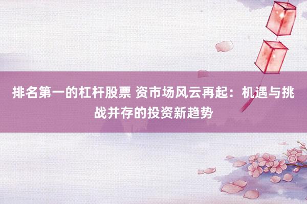 排名第一的杠杆股票 资市场风云再起:机遇与挑战并存的投资新趋势