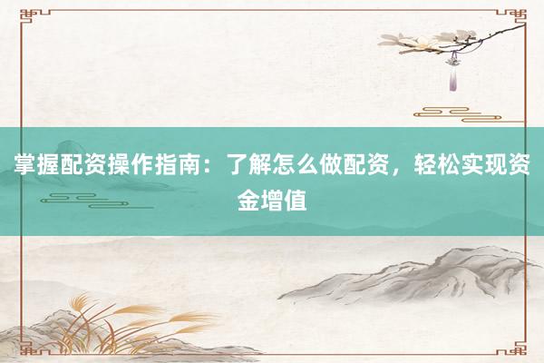 掌握配资操作指南:了解怎么做配资,轻松实现资金增值