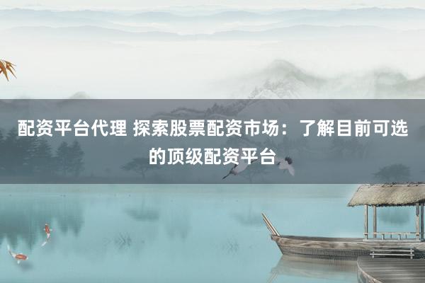 配资平台代理 探索股票配资市场:了解目前可选的顶级配资平台