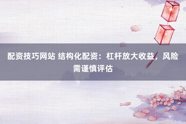 配资技巧网站 结构化配资:杠杆放大收益,风险需谨慎评估