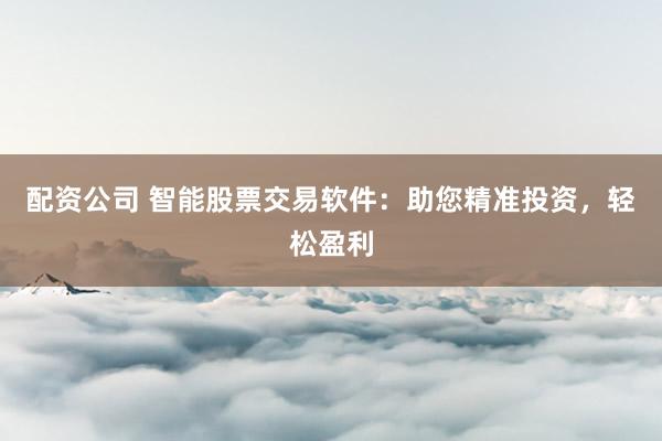 配资公司 智能股票交易软件：助您精准投资，轻松盈利