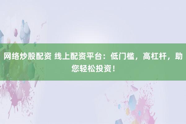 网络炒股配资 线上配资平台:低门槛,高杠杆,助您轻松投资!
