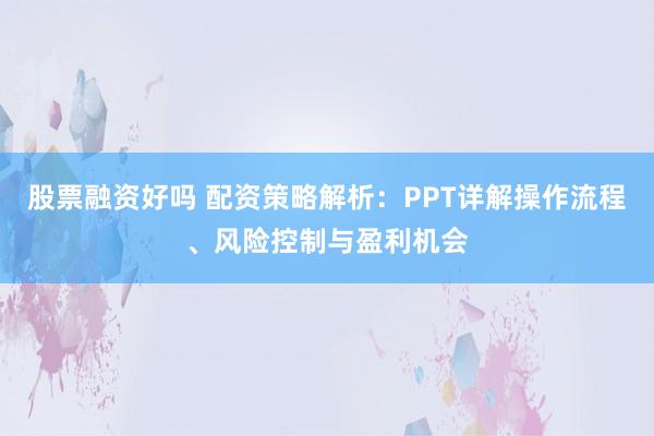 股票融资好吗 配资策略解析:PPT详解操作流程、风险控制与盈利机会