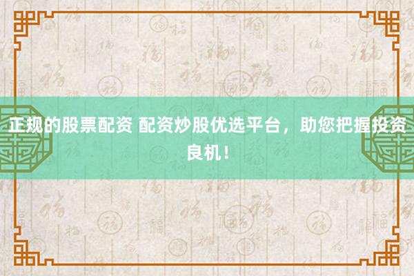 正规的股票配资 配资炒股优选平台,助您把握投资良机!