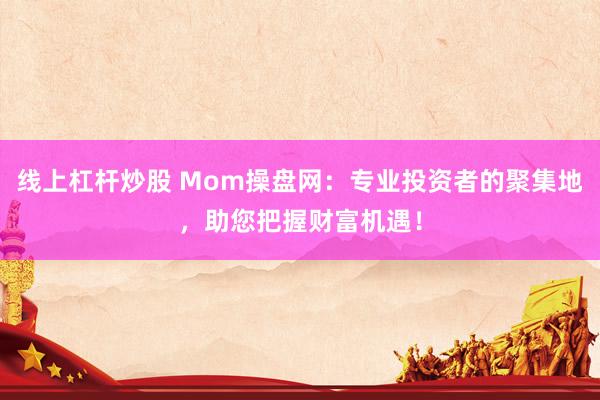 线上杠杆炒股 Mom操盘网:专业投资者的聚集地,助您把握财富机遇!