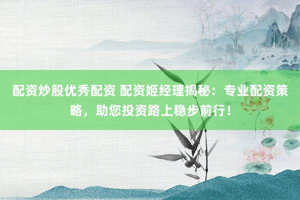 配资炒股优秀配资 配资姬经理揭秘：专业配资策略，助您投资路上稳步前行！