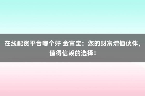 在线配资平台哪个好 金富宝:您的财富增值伙伴,值得信赖的选择!
