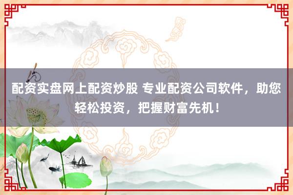 配资实盘网上配资炒股 专业配资公司软件，助您轻松投资，把握财富先机！