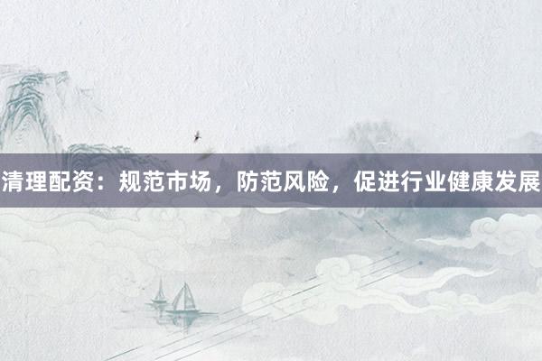 清理配资：规范市场，防范风险，促进行业健康发展