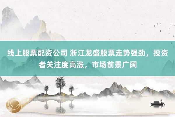 线上股票配资公司 浙江龙盛股票走势强劲,投资者关注度高涨,市场前景广阔