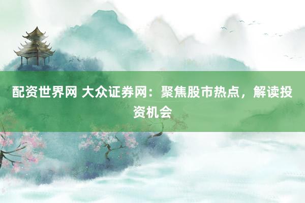 配资世界网 大众证券网：聚焦股市热点，解读投资机会