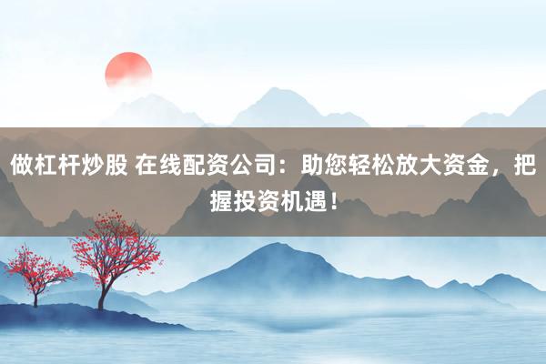 做杠杆炒股 在线配资公司：助您轻松放大资金，把握投资机遇！