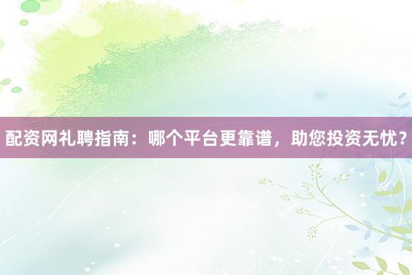 配资网礼聘指南:哪个平台更靠谱,助您投资无忧?