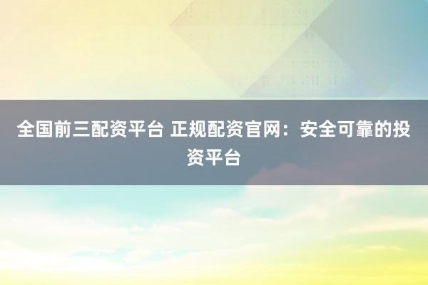 全国前三配资平台 正规配资官网:安全可靠的投资平台