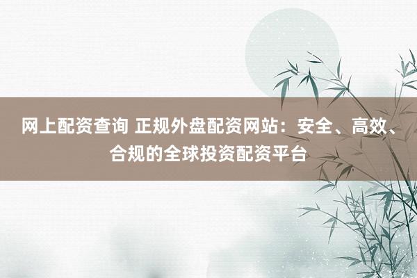 网上配资查询 正规外盘配资网站：安全、高效、合规的全球投资配资平台