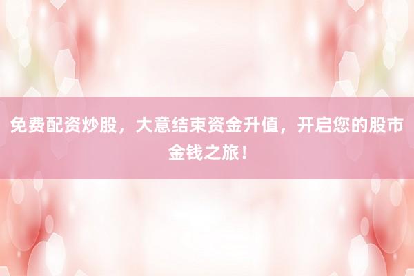 免费配资炒股，大意结束资金升值，开启您的股市金钱之旅！